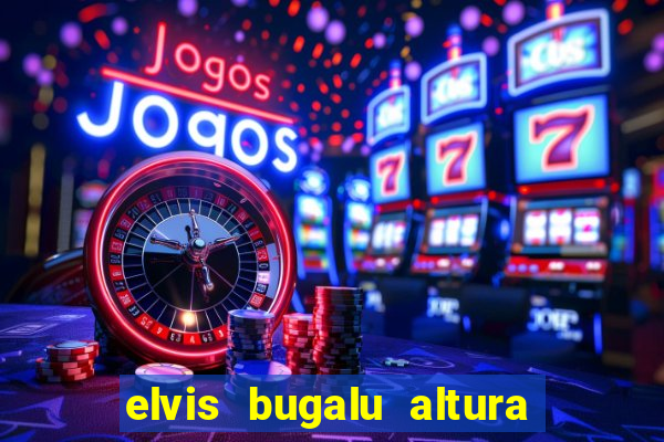 elvis bugalu altura e peso